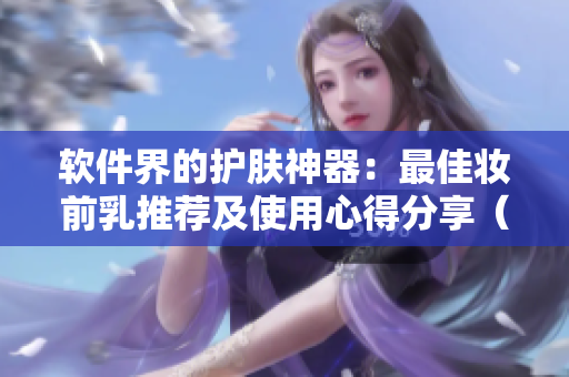 软件界的护肤神器：最佳妆前乳推荐及使用心得分享（附图片）