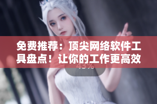免费推荐：顶尖网络软件工具盘点！让你的工作更高效！
