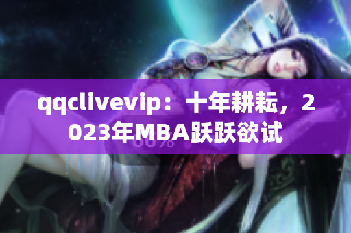qqclivevip：十年耕耘，2023年MBA跃跃欲试