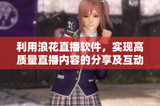 利用浪花直播软件，实现高质量直播内容的分享及互动