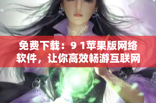 免费下载：9 1苹果版网络软件，让你高效畅游互联网！