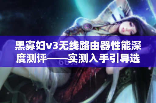 黑寡妇v3无线路由器性能深度测评——实测入手引导选择