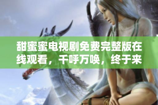 甜蜜蜜电视剧免费完整版在线观看，千呼万唤，终于来了！