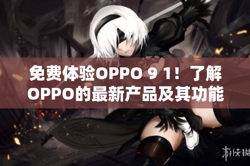 免费体验OPPO 9 1！了解OPPO的最新产品及其功能。