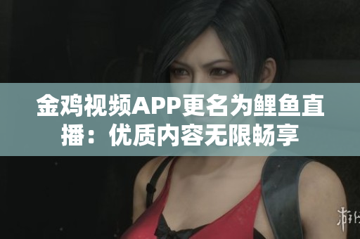 金鸡视频APP更名为鲤鱼直播：优质内容无限畅享