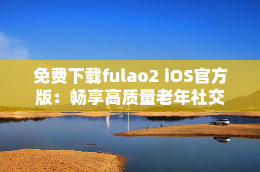免费下载fulao2 iOS官方版：畅享高质量老年社交