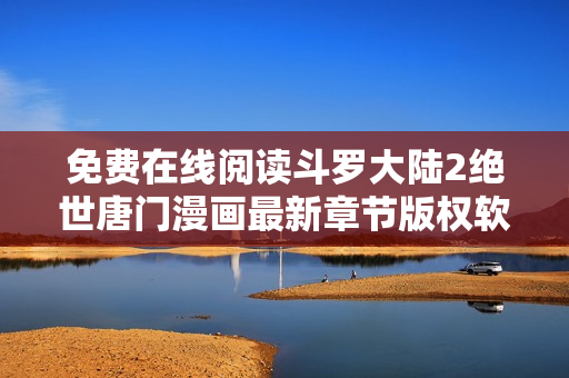免费在线阅读斗罗大陆2绝世唐门漫画最新章节版权软件 