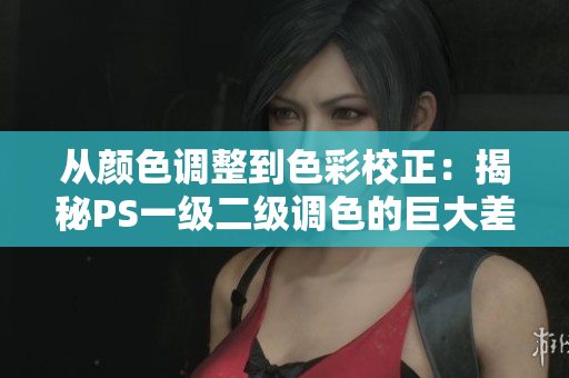 从颜色调整到色彩校正：揭秘PS一级二级调色的巨大差异