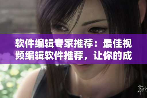 软件编辑专家推荐：最佳视频编辑软件推荐，让你的成品视频更出色