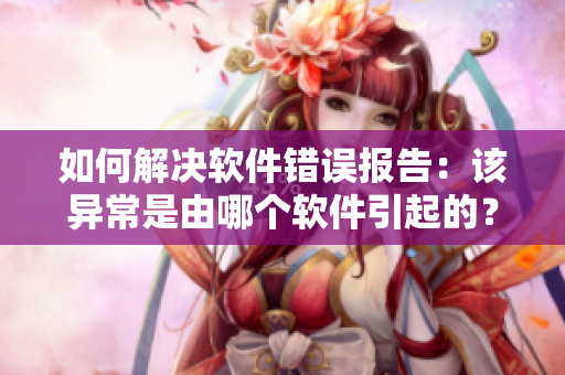 如何解决软件错误报告：该异常是由哪个软件引起的？