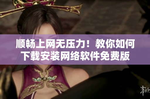 顺畅上网无压力！教你如何下载安装网络软件免费版