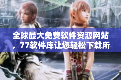全球最大免费软件资源网站，77软件库让您轻松下载所需软件