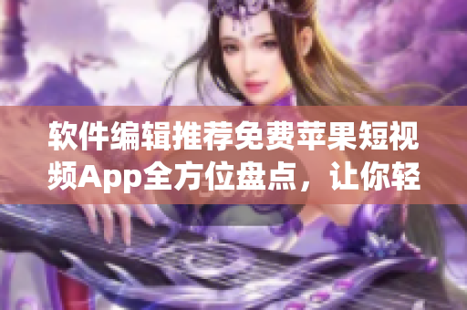 软件编辑推荐免费苹果短视频App全方位盘点，让你轻松掌握最新市场动态