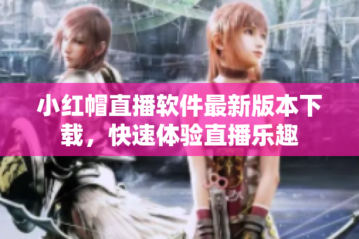 小红帽直播软件最新版本下载，快速体验直播乐趣
