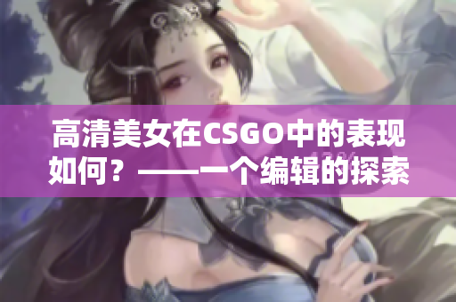 高清美女在CSGO中的表现如何？——一个编辑的探索