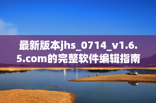 最新版本jhs_0714_v1.6.5.com的完整软件编辑指南