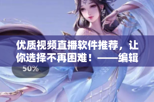 优质视频直播软件推荐，让你选择不再困难！——编辑力荐最佳选择