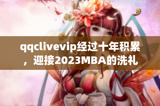qqclivevip经过十年积累，迎接2023MBA的洗礼