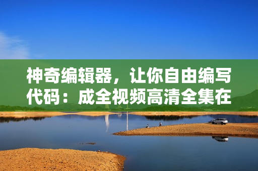 神奇编辑器，让你自由编写代码：成全视频高清全集在线看