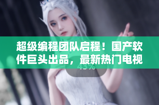 超级编程团队启程！国产软件巨头出品，最新热门电视剧来袭