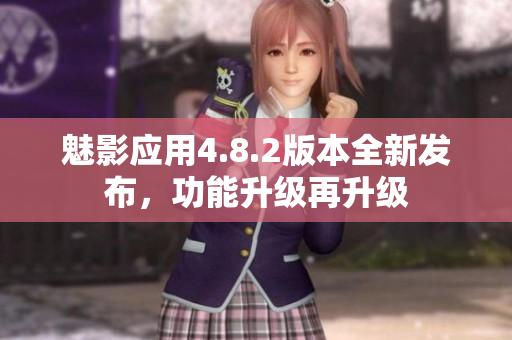 魅影应用4.8.2版本全新发布，功能升级再升级