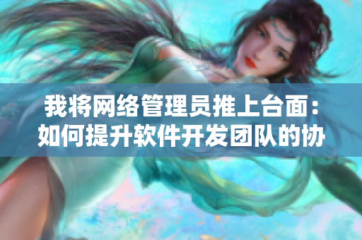 我将网络管理员推上台面：如何提升软件开发团队的协作与效率