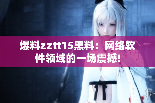 爆料zztt15黑料：网络软件领域的一场震撼!