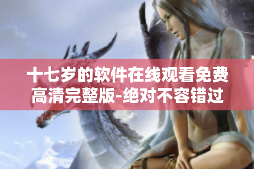 十七岁的软件在线观看免费高清完整版-绝对不容错过