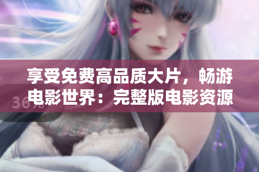 享受免费高品质大片，畅游电影世界：完整版电影资源分享