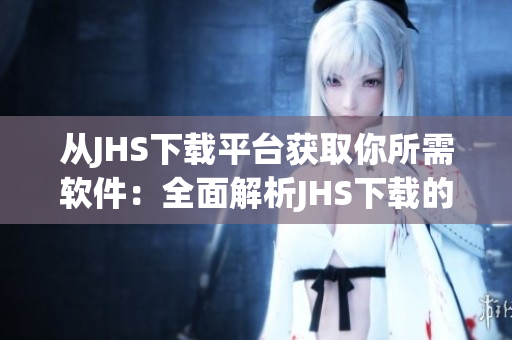 从JHS下载平台获取你所需软件：全面解析JHS下载的特点与使用技巧