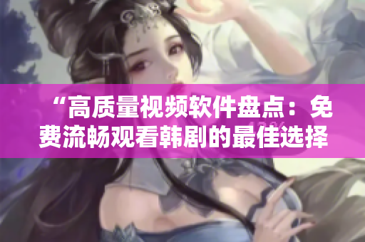 “高质量视频软件盘点：免费流畅观看韩剧的最佳选择”