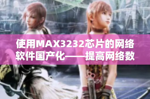 使用MAX3232芯片的网络软件国产化——提高网络数据传输稳定性