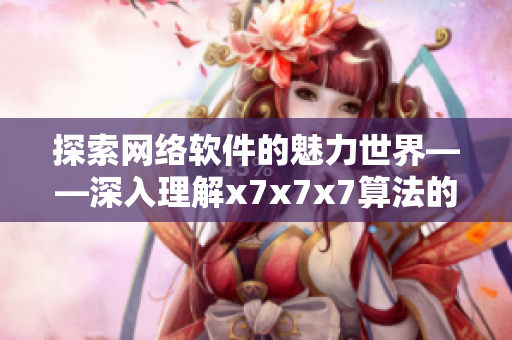 探索网络软件的魅力世界——深入理解x7x7x7算法的重要性
