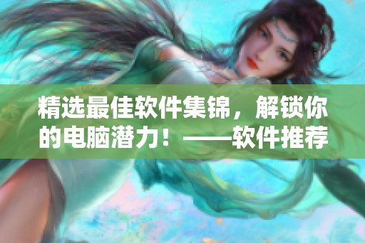 精选最佳软件集锦，解锁你的电脑潜力！——软件推荐大全