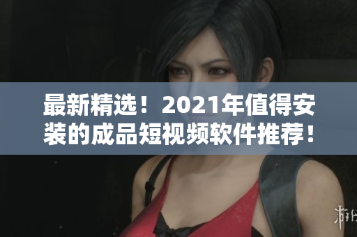 最新精选！2021年值得安装的成品短视频软件推荐！