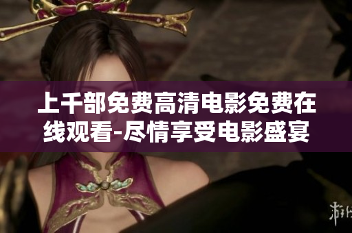 上千部免费高清电影免费在线观看-尽情享受电影盛宴！