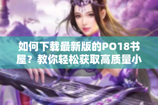 如何下载最新版的PO18书屋？教你轻松获取高质量小说!