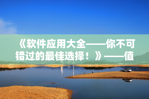 《软件应用大全——你不可错过的最佳选择！》——值得你投身其中的编辑专题