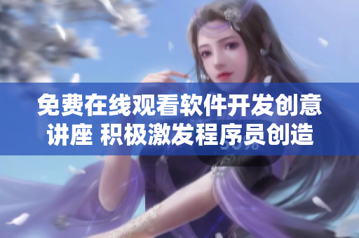 免费在线观看软件开发创意讲座 积极激发程序员创造潜力