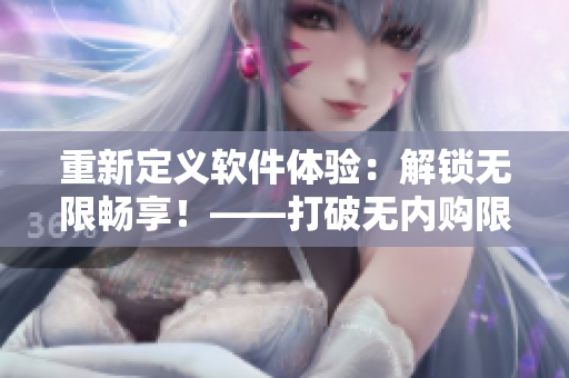 重新定义软件体验：解锁无限畅享！——打破无内购限制的软件功能教程