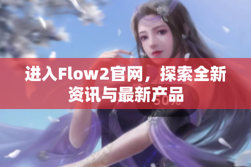 进入Flow2官网，探索全新资讯与最新产品