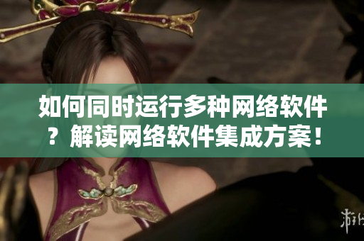 如何同时运行多种网络软件？解读网络软件集成方案！
