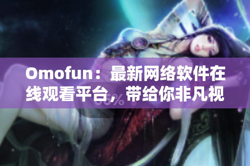 Omofun：最新网络软件在线观看平台，带给你非凡视听体验