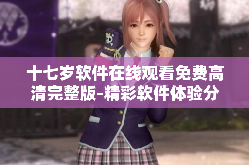 十七岁软件在线观看免费高清完整版-精彩软件体验分享