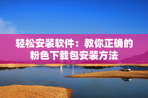 轻松安装软件：教你正确的粉色下载包安装方法