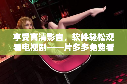 享受高清影音，软件轻松观看电视剧——片多多免费看电视剧