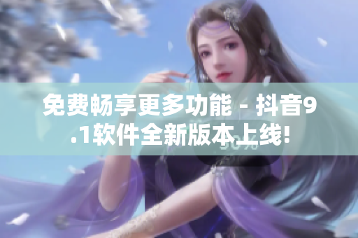 免费畅享更多功能 - 抖音9.1软件全新版本上线!