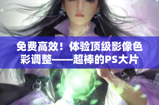免费高效！体验顶级影像色彩调整——超棒的PS大片调色软件！