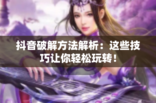 抖音破解方法解析：这些技巧让你轻松玩转！