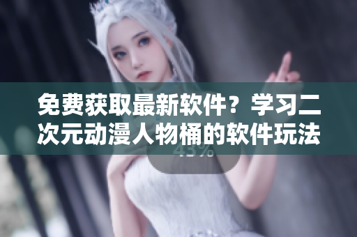 免费获取最新软件？学习二次元动漫人物桶的软件玩法！